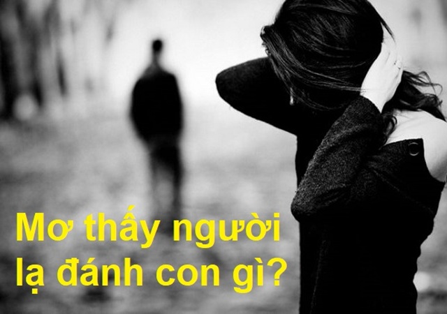 Mơ thấy người lạ nên đánh con gì Mơ thấy người lạ nên đánh con gì